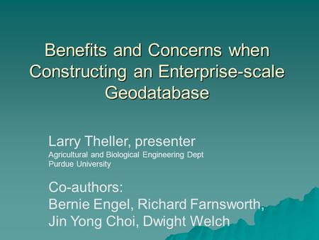 Benefits and Concerns when Constructing an Enterprise-scale Geodatabase Larry Theller, presenter Agricultural and Biological Engineering Dept Purdue University.