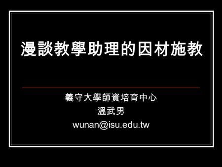 漫談教學助理的因材施教 義守大學師資培育中心 溫武男 漫談教學助理的因材施教 教與學的基本元素 個別差異 教學助理可用的教學策略.