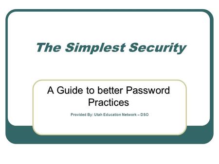 The Simplest Security A Guide to better Password Practices Provided By: Utah Education Network – DSO.