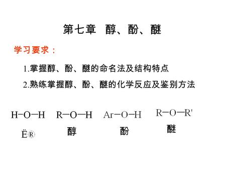 第七章 醇、酚、醚 学习要求： 1. 掌握醇、酚、醚的命名法及结构特点 2. 熟练掌握醇、酚、醚的化学反应及鉴别方法.