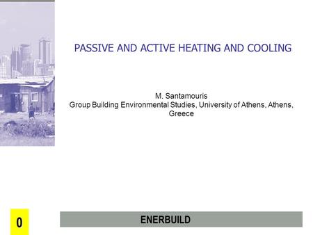 0 PASSIVE AND ACTIVE HEATING AND COOLING M. Santamouris Group Building Environmental Studies, University of Athens, Athens, Greece ENERBUILD.