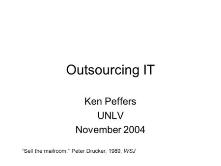 Outsourcing IT Ken Peffers UNLV November 2004 “Sell the mailroom.” Peter Drucker, 1989, WSJ.