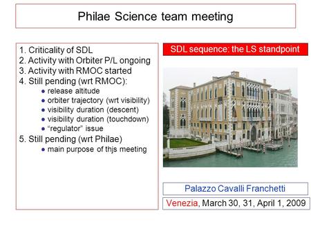 Philae Science team meeting Venezia, March 30, 31, April 1, 2009 Palazzo Cavalli Franchetti 1. Criticality of SDL 2. Activity with Orbiter P/L ongoing.