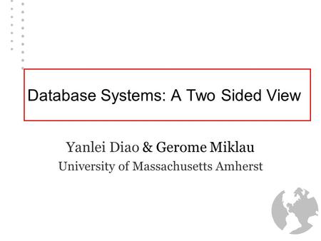 Database Systems: A Two Sided View Yanlei Diao & Gerome Miklau University of Massachusetts Amherst.