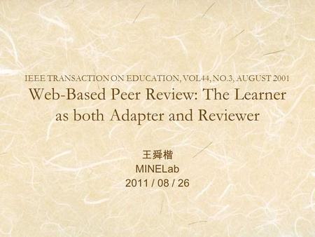 IEEE TRANSACTION ON EDUCATION, VOL44, NO.3, AUGUST 2001 Web-Based Peer Review: The Learner as both Adapter and Reviewer 王舜楷 MINELab 2011 / 08 / 26.