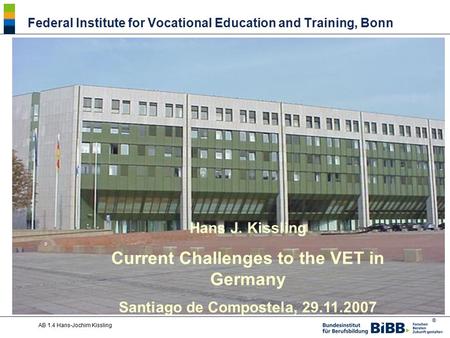 ® AB 1.4 Hans-Jochim Kissling Hans J. Kissling Current Challenges to the VET in Germany Santiago de Compostela, 29.11.2007 Federal Institute for Vocational.