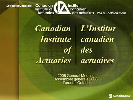 2008 General Meeting Assemblée générale 2008 Toronto, Ontario 2008 General Meeting Assemblée générale 2008 Toronto, Ontario Canadian Institute of Actuaries.