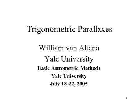 1 Trigonometric Parallaxes William van Altena Yale University Basic Astrometric Methods Yale University July 18-22, 2005.