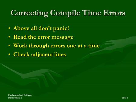 Fundamentals of Software Development 1Slide 1 Correcting Compile Time Errors Above all don’t panic!Above all don’t panic! Read the error messageRead the.