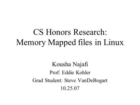 CS Honors Research: Memory Mapped files in Linux Kousha Najafi Prof: Eddie Kohler Grad Student: Steve VanDeBogart 10.25.07.