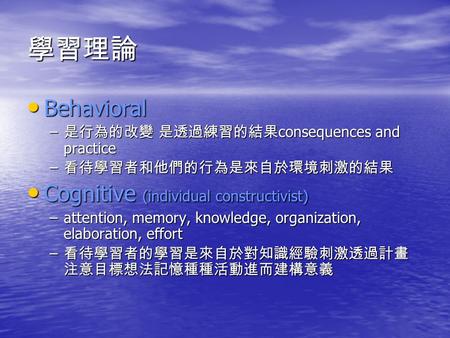 學習理論 Behavioral Behavioral – 是行為的改變 是透過練習的結果 consequences and practice – 看待學習者和他們的行為是來自於環境刺激的結果 Cognitive (individual constructivist) Cognitive (individual.