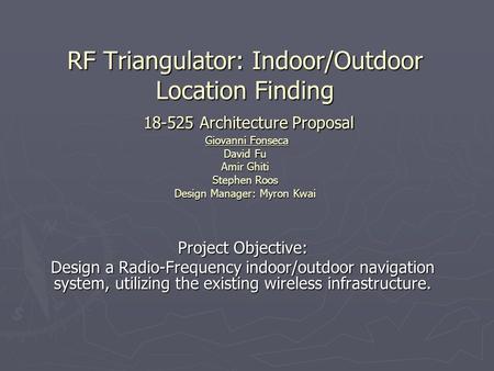 RF Triangulator: Indoor/Outdoor Location Finding 18-525 Architecture Proposal Giovanni Fonseca David Fu Amir Ghiti Stephen Roos Design Manager: Myron Kwai.