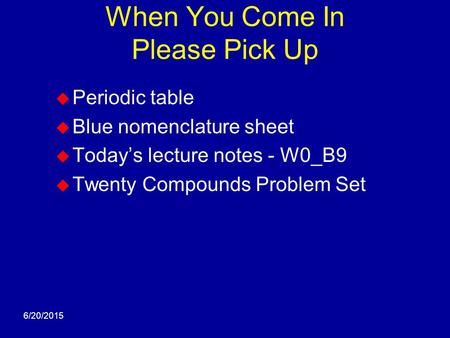 6/20/2015 When You Come In Please Pick Up  Periodic table  Blue nomenclature sheet  Today’s lecture notes - W0_B9  Twenty Compounds Problem Set.