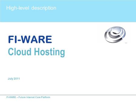 FI-WARE – Future Internet Core Platform FI-WARE Cloud Hosting July 2011 High-level description.