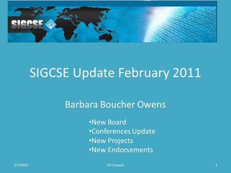 SIGCSE Update February 2011 Barbara Boucher Owens 2/7/20111Ed Council New Board Conferences Update New Projects New Endorsements.