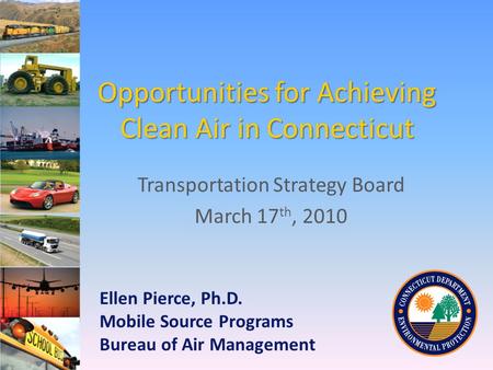 Opportunities for Achieving Clean Air in Connecticut Transportation Strategy Board March 17 th, 2010 Ellen Pierce, Ph.D. Mobile Source Programs Bureau.