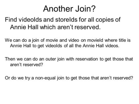 Another Join? Find videoIds and storeIds for all copies of Annie Hall which aren’t reserved. We can do a join of movie and video on movieId where title.