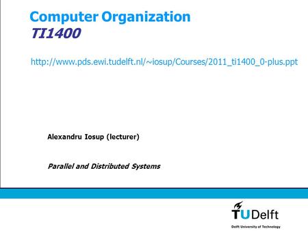 Computer Organization TI1400 Alexandru Iosup (lecturer) Parallel and Distributed Systems