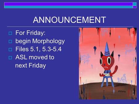 ANNOUNCEMENT  For Friday:  begin Morphology  Files 5.1, 5.3-5.4  ASL moved to next Friday.