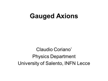 Gauged Axions Claudio Coriano’ Physics Department University of Salento, INFN Lecce.