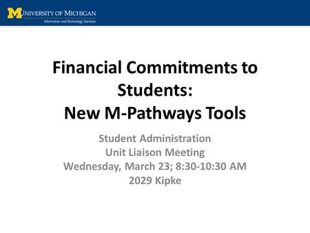 Financial Commitments to Students: New M-Pathways Tools Student Administration Unit Liaison Meeting Wednesday, March 23; 8:30-10:30 AM 2029 Kipke.