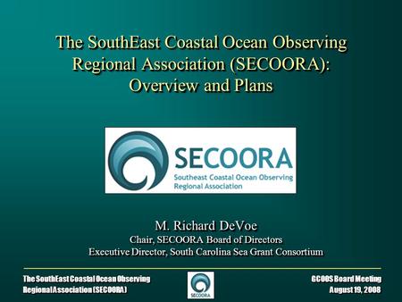 The SouthEast Coastal Ocean Observing GCOOS Board Meeting Regional Association (SECOORA) August 19, 2008 The SouthEast Coastal Ocean Observing Regional.