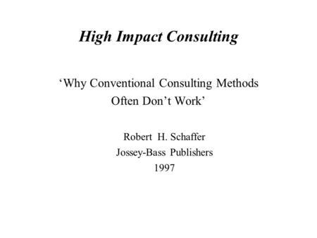 High Impact Consulting ‘Why Conventional Consulting Methods Often Don’t Work’ Robert H. Schaffer Jossey-Bass Publishers 1997.