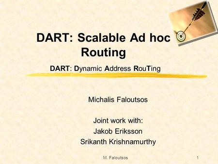 M. Faloutsos1 DART: Scalable Ad hoc Routing DART: Dynamic Address RouTing Michalis Faloutsos Joint work with: Jakob Eriksson Srikanth Krishnamurthy.