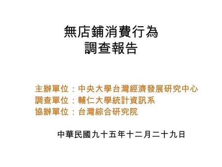 無店鋪消費行為 調查報告 主辦單位：中央大學台灣經濟發展研究中心 調查單位：輔仁大學統計資訊系 協辦單位：台灣綜合研究院 中華民國九十五年十二月二十九日.