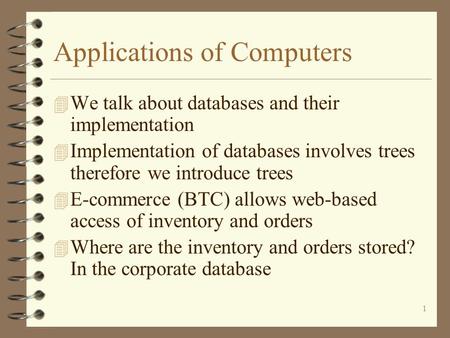 1 Applications of Computers 4 We talk about databases and their implementation 4 Implementation of databases involves trees therefore we introduce trees.