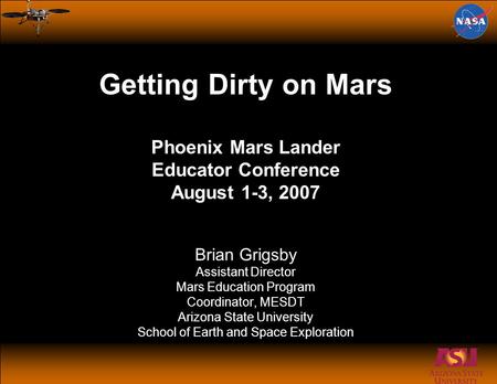 Getting Dirty on Mars Phoenix Mars Lander Educator Conference August 1-3, 2007 Brian Grigsby Assistant Director Mars Education Program Coordinator, MESDT.