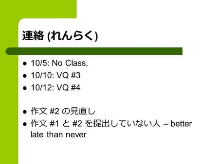 連絡 ( れんらく ) 10/5: No Class, 10/10: VQ #3 10/12: VQ #4 作文 #2 の見直し 作文 #1 と #2 を提出していない人 – better late than never.