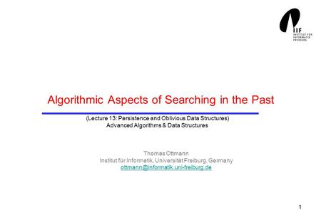 1 Algorithmic Aspects of Searching in the Past Thomas Ottmann Institut für Informatik, Universität Freiburg, Germany