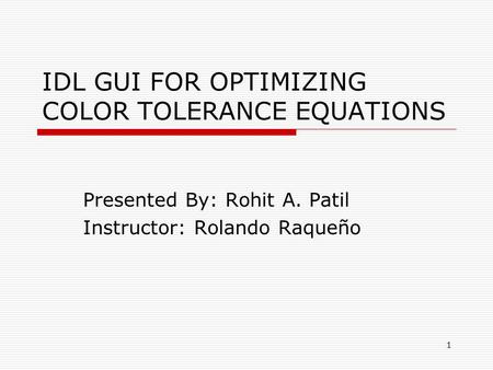 1 IDL GUI FOR OPTIMIZING COLOR TOLERANCE EQUATIONS Presented By: Rohit A. Patil Instructor: Rolando Raqueño.