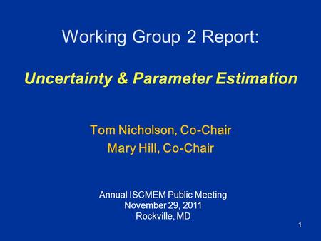 1 Working Group 2 Report: Uncertainty & Parameter Estimation Tom Nicholson, Co-Chair Mary Hill, Co-Chair Annual ISCMEM Public Meeting November 29, 2011.