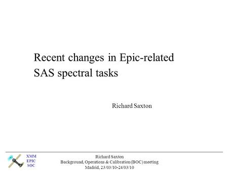 XMM EPIC SOC Richard Saxton Background, Operations & Calibration (BOC) meeting Madrid, 23/03/10-24/03/10 Recent changes in Epic-related SAS spectral tasks.