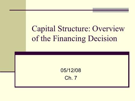 Capital Structure: Overview of the Financing Decision 05/12/08 Ch. 7.