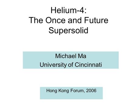 Helium-4: The Once and Future Supersolid Michael Ma University of Cincinnati Hong Kong Forum, 2006.