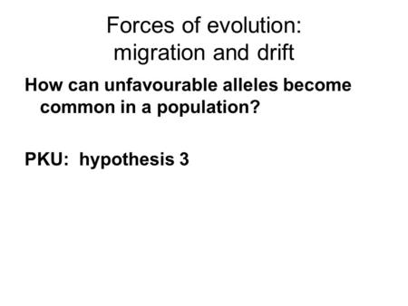 Forces of evolution: migration and drift How can unfavourable alleles become common in a population? PKU: hypothesis 3.