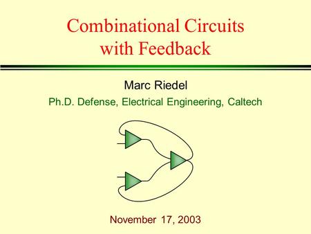 Marc Riedel Ph.D. Defense, Electrical Engineering, Caltech November 17, 2003 Combinational Circuits with Feedback.