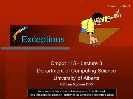 Exceptions Cmput 115 - Lecture 3 Department of Computing Science University of Alberta ©Duane Szafron 1999 Some code in this lecture is based on code from.