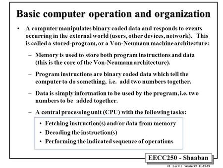 EECC250 - Shaaban #1 Lec # 1 Winter99 11-29-99 Basic computer operation and organization A computer manipulates binary coded data and responds to events.