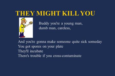 THEY MIGHT KILL YOU Buddy you're a young man, dumb man, careless, And you're gonna make someone quite sick someday You got spores on your plate They'll.