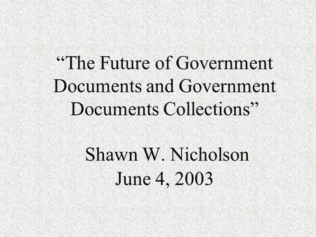 “The Future of Government Documents and Government Documents Collections” Shawn W. Nicholson June 4, 2003.