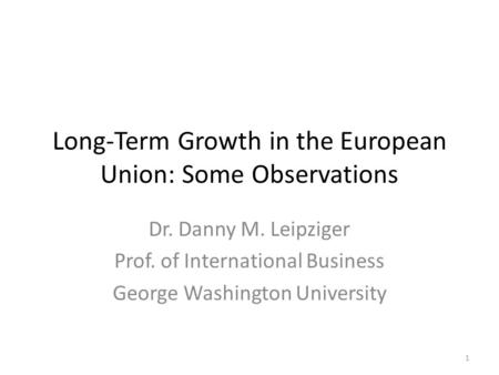 Long-Term Growth in the European Union: Some Observations Dr. Danny M. Leipziger Prof. of International Business George Washington University 1.