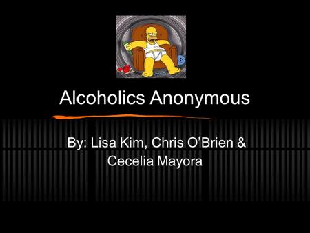 Alcoholics Anonymous By: Lisa Kim, Chris O’Brien & Cecelia Mayora.