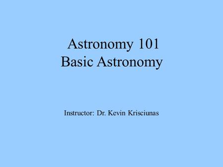 Astronomy 101 Basic Astronomy Instructor: Dr. Kevin Krisciunas.