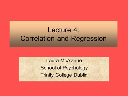 Lecture 4: Correlation and Regression Laura McAvinue School of Psychology Trinity College Dublin.