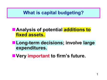 1 What is capital budgeting? Analysis of potential additions to fixed assets. Long-term decisions; involve large expenditures. Very important to firm’s.