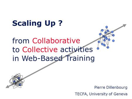 Scaling Up ? from Collaborative to Collective activities in Web-Based Training Pierre Dillenbourg TECFA, University of.